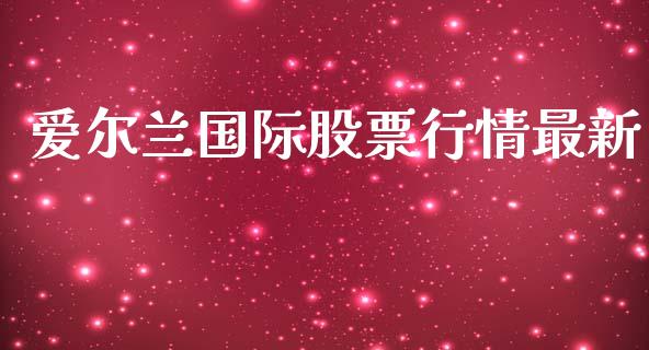 爱尔兰国际股票行情最新_https://www.ltsssb.com_股市分析_第1张