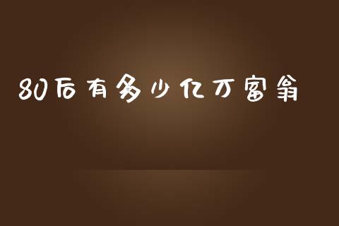 80后有多少亿万富翁_https://www.ltsssb.com_国际财经_第1张