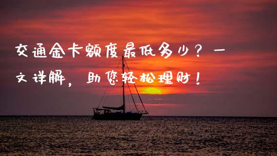 交通金卡额度最低多少？一文详解，助您轻松理财！_https://www.ltsssb.com_期货行情_第1张