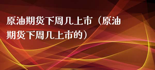 原油期货下周几上市（原油期货下周几上市的）_https://www.ltsssb.com_期货行情_第1张