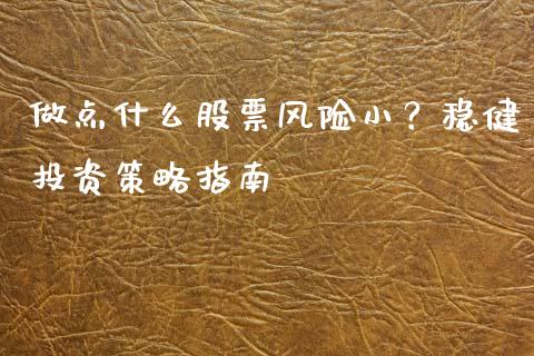 做点什么股票风险小？稳健投资策略指南_https://www.ltsssb.com_新股数据_第1张