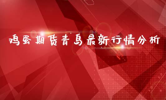 鸡蛋期货青岛最新行情分析_https://www.ltsssb.com_期货密码_第1张