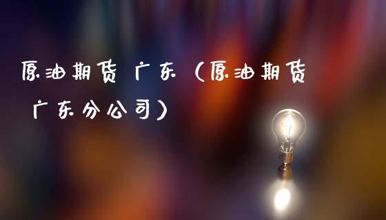 原油期货 广东（原油期货 广东分公司）_https://www.ltsssb.com_期货密码_第1张