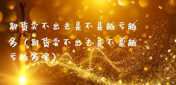 期货卖不出去是不是越亏越多（期货卖不出去是不是越亏越多呢）_https://www.ltsssb.com_期货在线_第1张