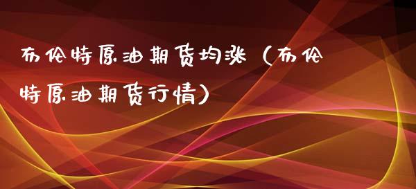 布伦特原油期货均涨（布伦特原油期货行情）_https://www.ltsssb.com_期货行情_第1张