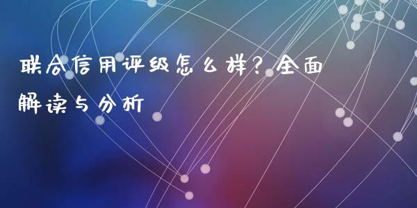 联合信用评级怎么样？全面解读与分析_https://www.ltsssb.com_基金频道_第1张