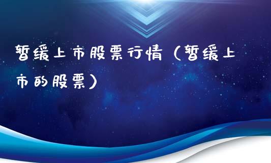 暂缓上市股票行情（暂缓上市的股票）_https://www.ltsssb.com_股市分析_第1张