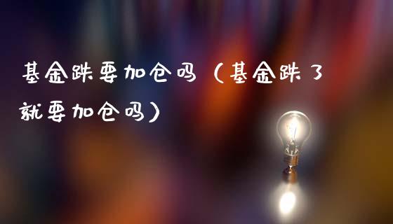基金跌要加仓吗（基金跌了就要加仓吗）_https://www.ltsssb.com_基金频道_第1张