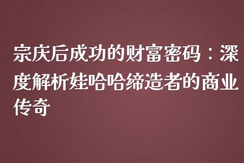 宗庆后成功的财富密码：深度解析娃哈哈缔造者的商业传奇_https://www.ltsssb.com_期货密码_第1张