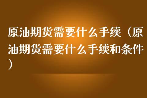 原油期货需要什么手续（原油期货需要什么手续和条件）_https://www.ltsssb.com_期货密码_第1张