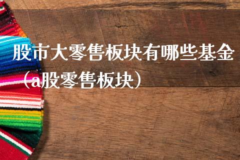 股市大零售板块有哪些基金（a股零售板块）_https://www.ltsssb.com_国际财经_第1张