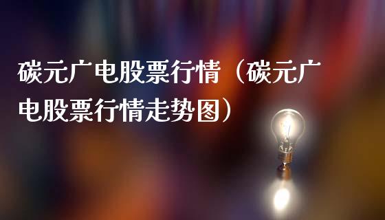 碳元广电股票行情（碳元广电股票行情走势图）_https://www.ltsssb.com_新股数据_第1张