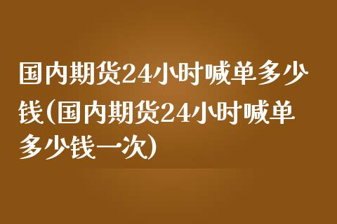 国内期货24小时喊单多少钱(国内期货24小时喊单多少钱一次)_https://www.ltsssb.com_股市分析_第1张