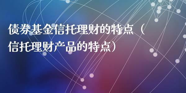 债券基金信托理财的特点（信托理财产品的特点）_https://www.ltsssb.com_基金频道_第1张