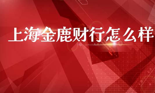 上海金鹿财行怎么样_https://www.ltsssb.com_国际财经_第1张