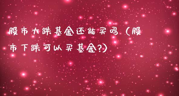 股市大跌基金还能买吗（股市下跌可以买基金?）_https://www.ltsssb.com_基金频道_第1张