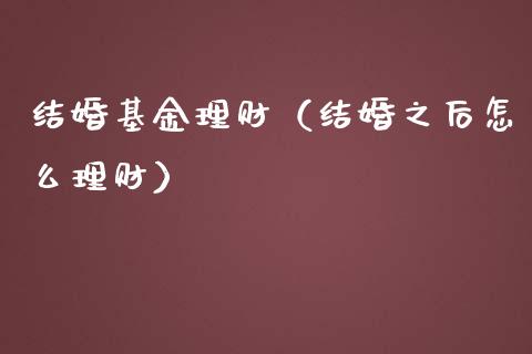结婚基金理财（结婚之后怎么理财）_https://www.ltsssb.com_基金频道_第1张