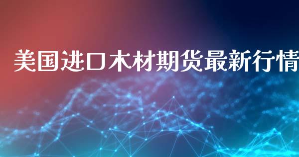 美国进口木材期货最新行情_https://www.ltsssb.com_期货密码_第1张