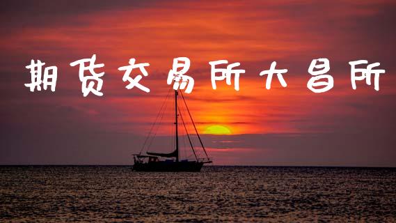 期货交易所大昌所_https://www.ltsssb.com_期货密码_第1张