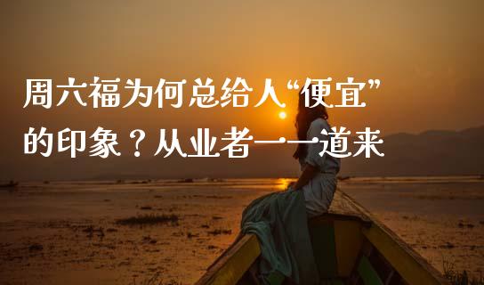 周六福为何总给人“便宜”的印象？从业者一一道来_https://www.ltsssb.com_股票理论_第1张