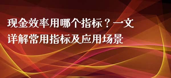 现金效率用哪个指标？一文详解常用指标及应用场景_https://www.ltsssb.com_基金频道_第1张