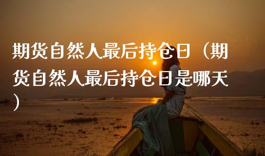 期货自然人最后持仓日（期货自然人最后持仓日是哪天）_https://www.ltsssb.com_期货密码_第1张