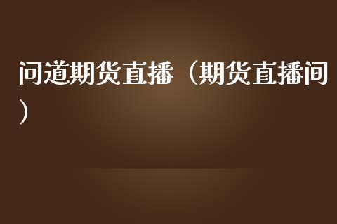 问道期货直播（期货直播间）_https://www.ltsssb.com_期货在线_第1张