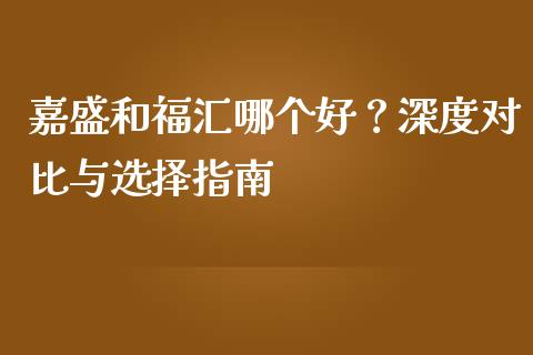 嘉盛和福汇哪个好？深度对比与选择指南_https://www.ltsssb.com_期货密码_第1张