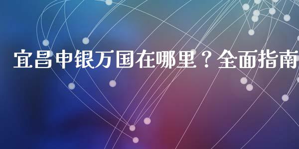 宜昌申银万国在哪里？全面指南_https://www.ltsssb.com_期货密码_第1张