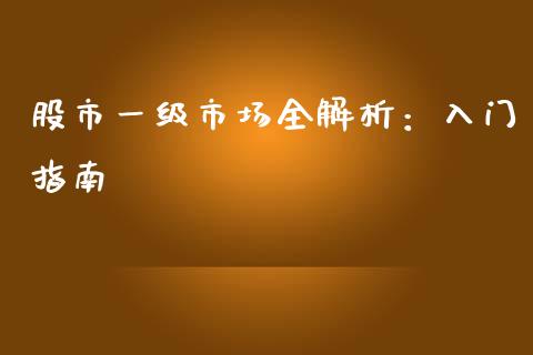 股市一级市场全解析:入门指南_股市分析_第1张_IT财经网 股市一级市场全解析:入门指南_https://www.ltsssb.com_股市分析_第1张