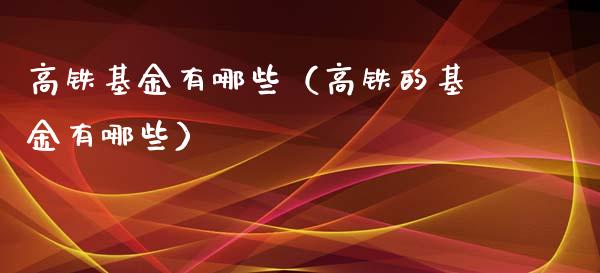 高铁基金有哪些（高铁的基金有哪些）_https://www.ltsssb.com_国际财经_第1张