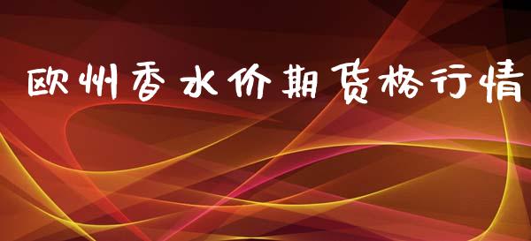 欧州香水价期货格行情_https://www.ltsssb.com_期货行情_第1张