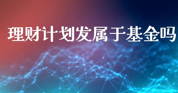 理财计划发属于基金吗_https://www.ltsssb.com_基金频道_第1张