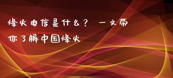 烽火电信是什么？ 一文带你了解中国烽火_https://www.ltsssb.com_国际财经_第1张