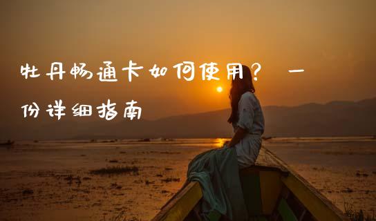 牡丹畅通卡如何使用？ 一份详细指南_https://www.ltsssb.com_股票理论_第1张
