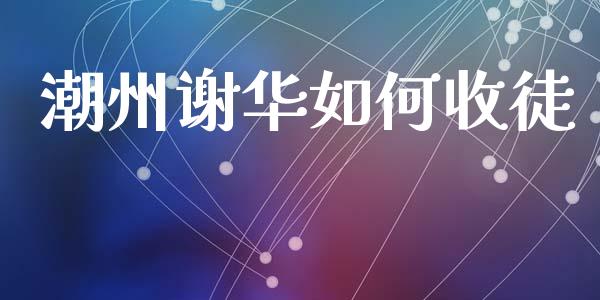 潮州谢华如何收徒_https://www.ltsssb.com_国际财经_第1张