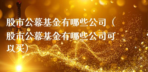 股市公幕基金有哪些公司（股市公幕基金有哪些公司可以买）_https://www.ltsssb.com_国际财经_第1张