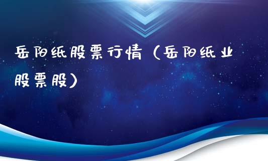 岳阳纸股票行情（岳阳纸业股票股）_https://www.ltsssb.com_股市分析_第1张