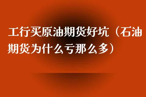 工行买原油期货好坑（石油期货为什么亏那么多）_https://www.ltsssb.com_期货密码_第1张