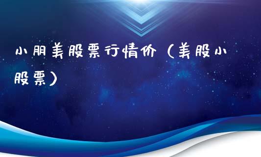 小朋美股票行情价（美股小股票）_https://www.ltsssb.com_新股数据_第1张