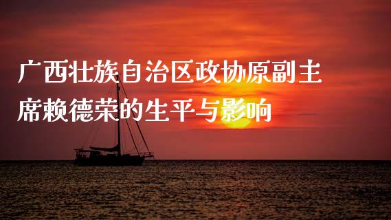 广西壮族自治区政协原副主席赖德荣的生平与影响_https://www.ltsssb.com_股市分析_第1张