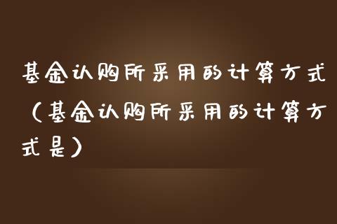 基金认购所采用的计算方式（基金认购所采用的计算方式是）_https://www.ltsssb.com_基金频道_第1张