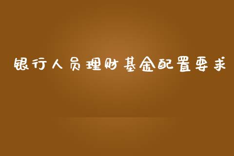 银行人员理财基金配置要求_https://www.ltsssb.com_基金频道_第1张