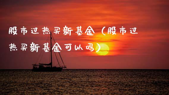 股市过热买新基金（股市过热买新基金可以吗）_https://www.ltsssb.com_国际财经_第1张