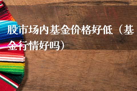 股市场内基金价格好低（基金行情好吗）_https://www.ltsssb.com_基金频道_第1张