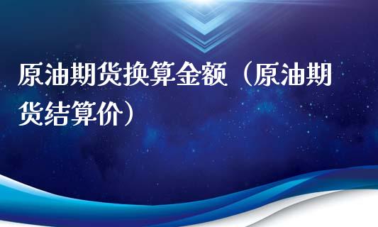 原油期货换算金额（原油期货结算价）_https://www.ltsssb.com_期货密码_第1张