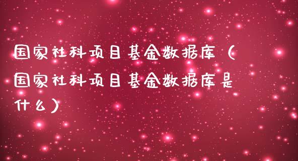 国家社科项目基金数据库（国家社科项目基金数据库是什么）_https://www.ltsssb.com_基金频道_第1张