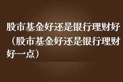 股市基金好还是银行理财好（股市基金好还是银行理财好一点）_https://www.ltsssb.com_国际财经_第1张