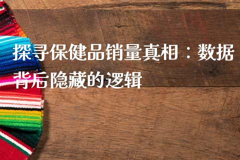 探寻保健品销量真相：数据背后隐藏的逻辑_https://www.ltsssb.com_期货密码_第1张