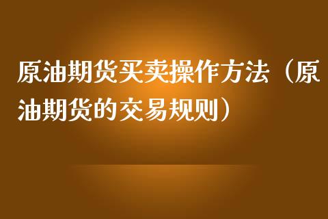 原油期货买卖操作方法（原油期货的交易规则）_https://www.ltsssb.com_期货密码_第1张